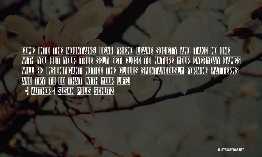 Susan Polis Schutz Quotes: Come Into The Mountains, Dear Friend Leave Society And Take No One With You But Your True Self Get Close