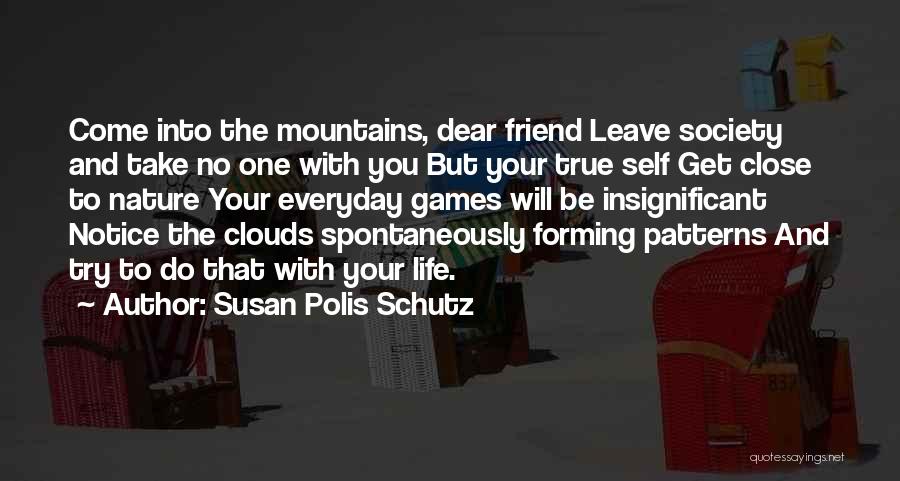 Susan Polis Schutz Quotes: Come Into The Mountains, Dear Friend Leave Society And Take No One With You But Your True Self Get Close