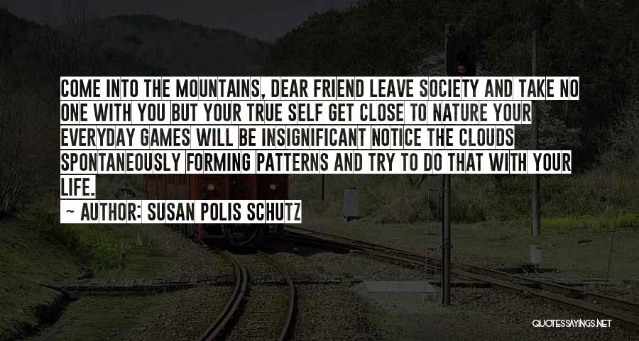 Susan Polis Schutz Quotes: Come Into The Mountains, Dear Friend Leave Society And Take No One With You But Your True Self Get Close