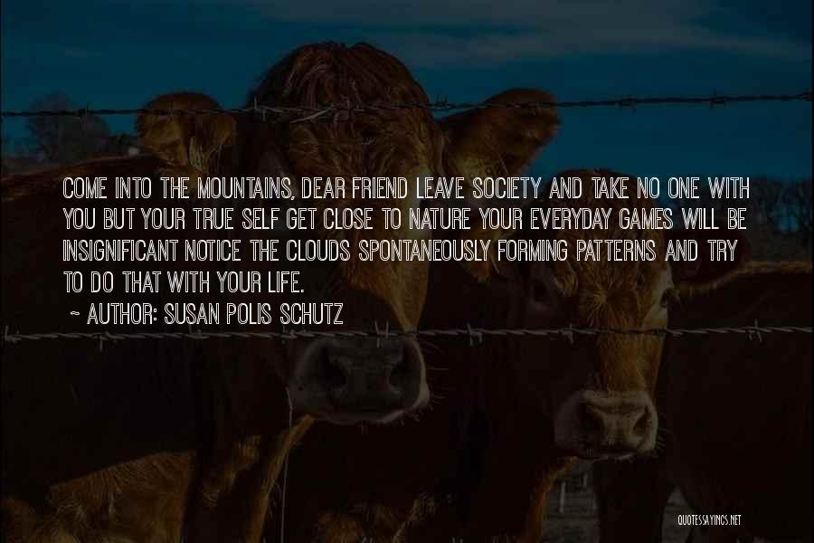 Susan Polis Schutz Quotes: Come Into The Mountains, Dear Friend Leave Society And Take No One With You But Your True Self Get Close