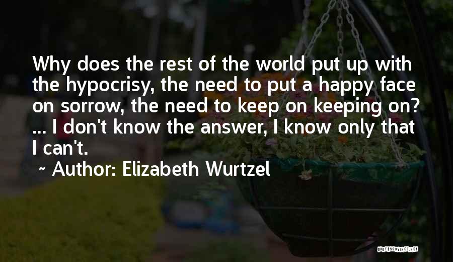 Elizabeth Wurtzel Quotes: Why Does The Rest Of The World Put Up With The Hypocrisy, The Need To Put A Happy Face On