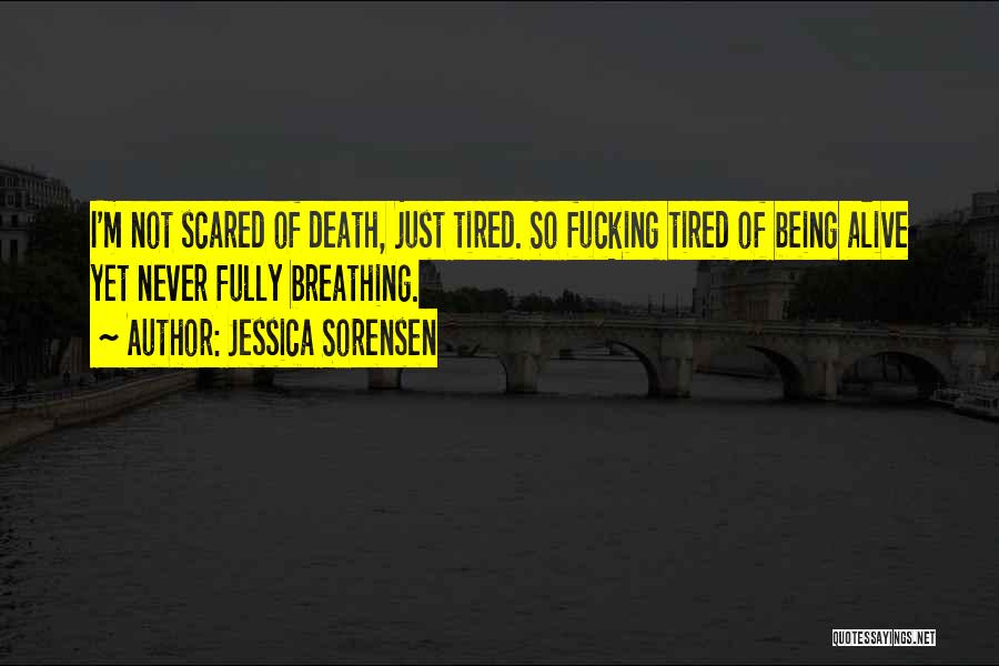 Jessica Sorensen Quotes: I'm Not Scared Of Death, Just Tired. So Fucking Tired Of Being Alive Yet Never Fully Breathing.