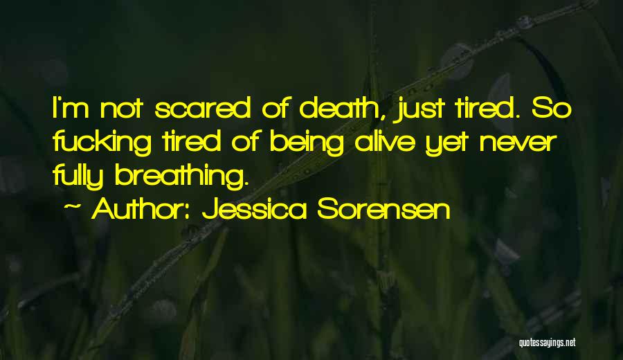 Jessica Sorensen Quotes: I'm Not Scared Of Death, Just Tired. So Fucking Tired Of Being Alive Yet Never Fully Breathing.