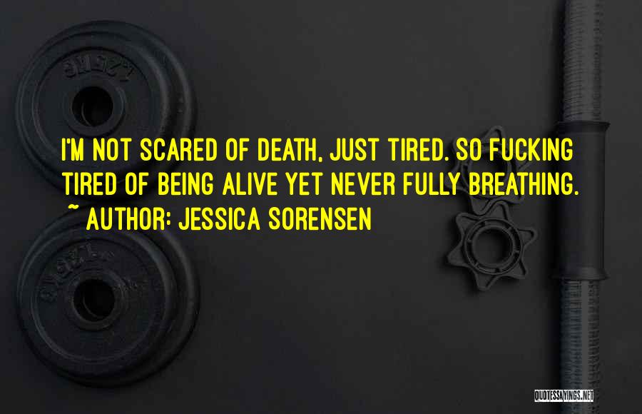 Jessica Sorensen Quotes: I'm Not Scared Of Death, Just Tired. So Fucking Tired Of Being Alive Yet Never Fully Breathing.