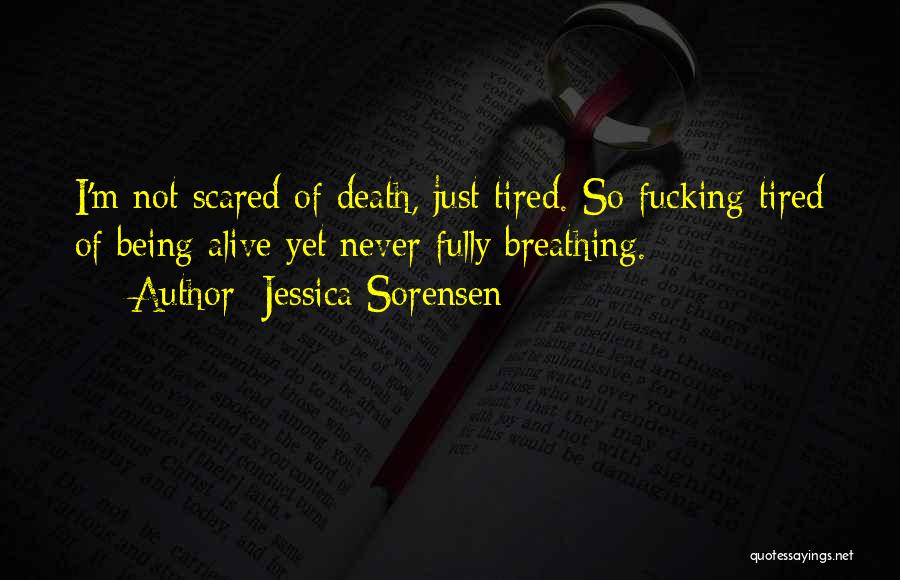 Jessica Sorensen Quotes: I'm Not Scared Of Death, Just Tired. So Fucking Tired Of Being Alive Yet Never Fully Breathing.