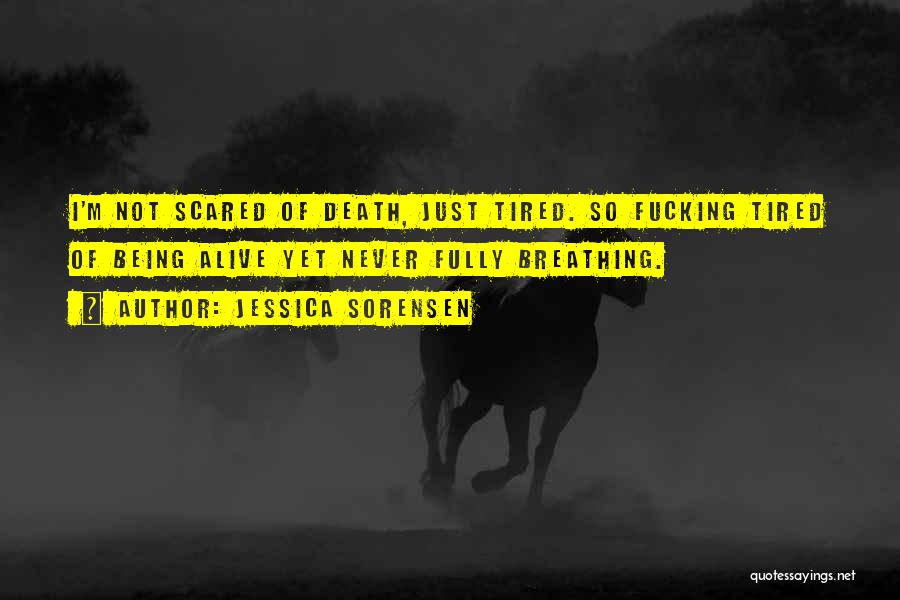 Jessica Sorensen Quotes: I'm Not Scared Of Death, Just Tired. So Fucking Tired Of Being Alive Yet Never Fully Breathing.