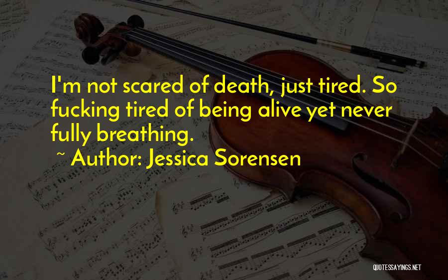 Jessica Sorensen Quotes: I'm Not Scared Of Death, Just Tired. So Fucking Tired Of Being Alive Yet Never Fully Breathing.