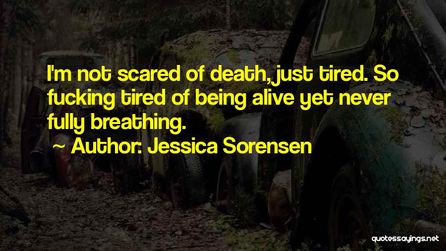Jessica Sorensen Quotes: I'm Not Scared Of Death, Just Tired. So Fucking Tired Of Being Alive Yet Never Fully Breathing.