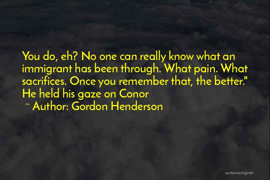 Gordon Henderson Quotes: You Do, Eh? No One Can Really Know What An Immigrant Has Been Through. What Pain. What Sacrifices. Once You