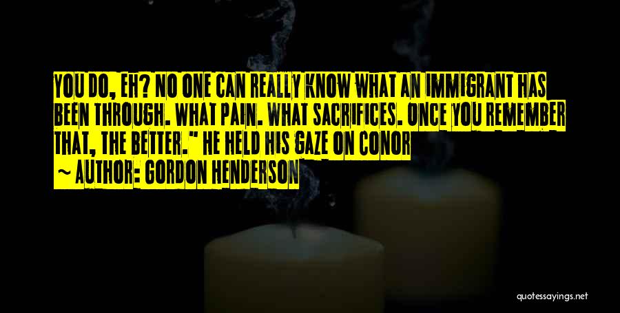 Gordon Henderson Quotes: You Do, Eh? No One Can Really Know What An Immigrant Has Been Through. What Pain. What Sacrifices. Once You