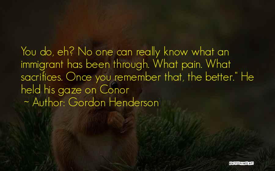 Gordon Henderson Quotes: You Do, Eh? No One Can Really Know What An Immigrant Has Been Through. What Pain. What Sacrifices. Once You