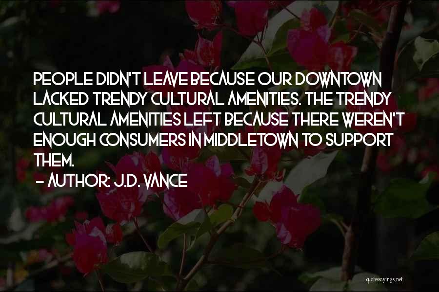 J.D. Vance Quotes: People Didn't Leave Because Our Downtown Lacked Trendy Cultural Amenities. The Trendy Cultural Amenities Left Because There Weren't Enough Consumers