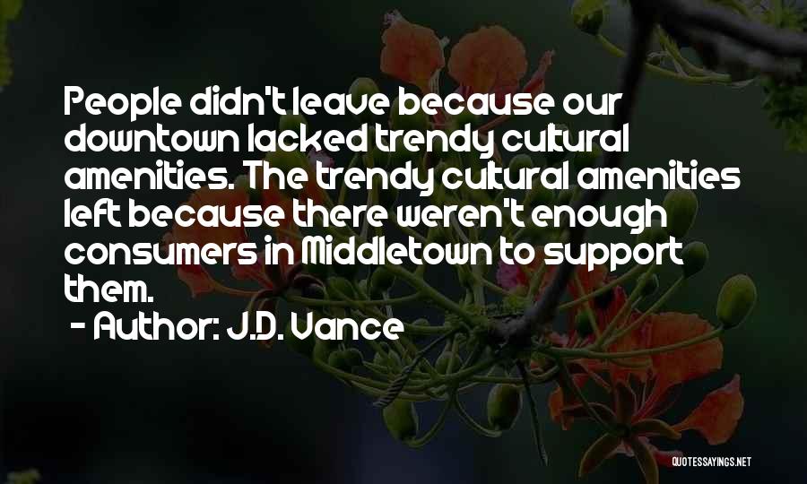 J.D. Vance Quotes: People Didn't Leave Because Our Downtown Lacked Trendy Cultural Amenities. The Trendy Cultural Amenities Left Because There Weren't Enough Consumers