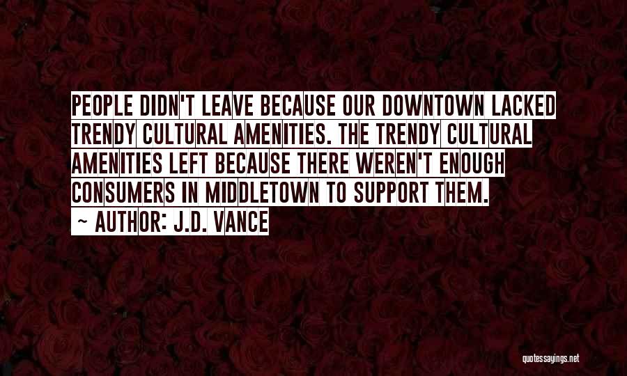 J.D. Vance Quotes: People Didn't Leave Because Our Downtown Lacked Trendy Cultural Amenities. The Trendy Cultural Amenities Left Because There Weren't Enough Consumers
