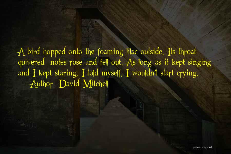 David Mitchell Quotes: A Bird Hopped Onto The Foaming Lilac Outside. Its Throat Quivered; Notes Rose And Fell Out. As Long As It