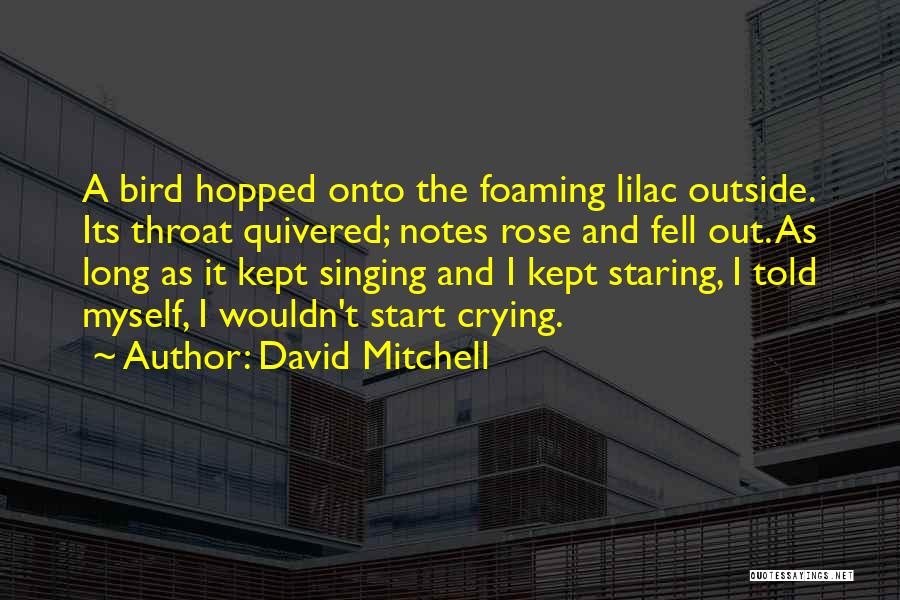 David Mitchell Quotes: A Bird Hopped Onto The Foaming Lilac Outside. Its Throat Quivered; Notes Rose And Fell Out. As Long As It