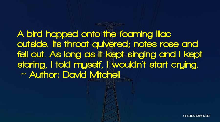 David Mitchell Quotes: A Bird Hopped Onto The Foaming Lilac Outside. Its Throat Quivered; Notes Rose And Fell Out. As Long As It