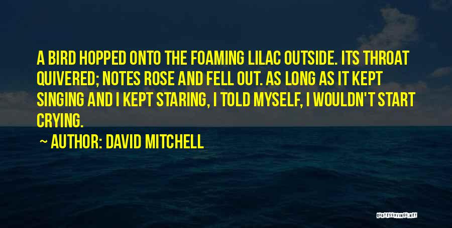 David Mitchell Quotes: A Bird Hopped Onto The Foaming Lilac Outside. Its Throat Quivered; Notes Rose And Fell Out. As Long As It