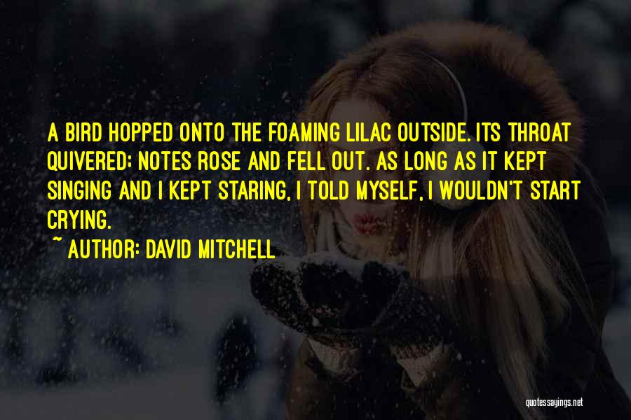 David Mitchell Quotes: A Bird Hopped Onto The Foaming Lilac Outside. Its Throat Quivered; Notes Rose And Fell Out. As Long As It