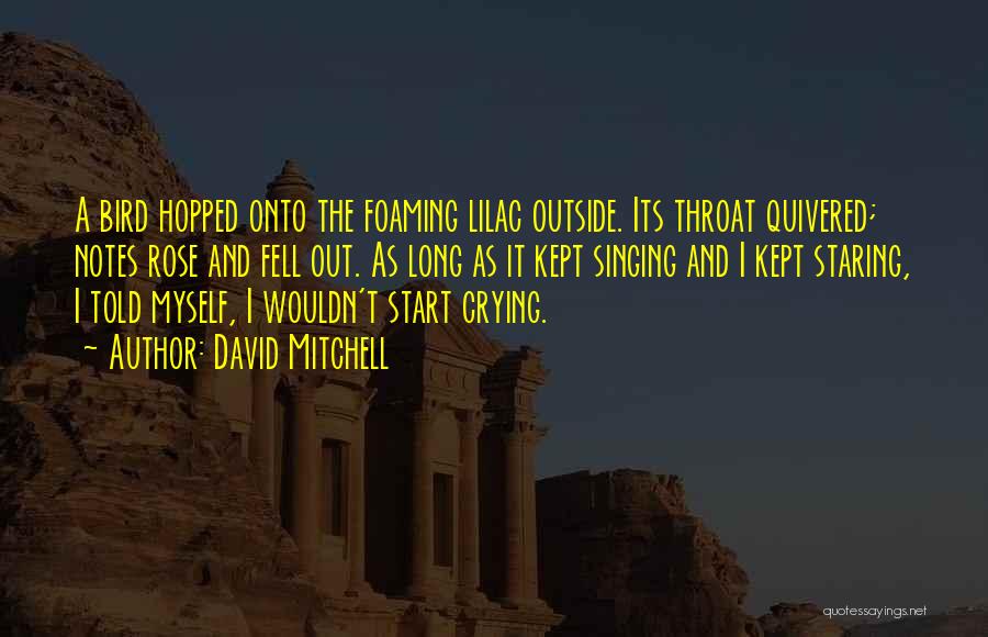 David Mitchell Quotes: A Bird Hopped Onto The Foaming Lilac Outside. Its Throat Quivered; Notes Rose And Fell Out. As Long As It