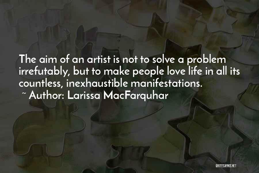 Larissa MacFarquhar Quotes: The Aim Of An Artist Is Not To Solve A Problem Irrefutably, But To Make People Love Life In All