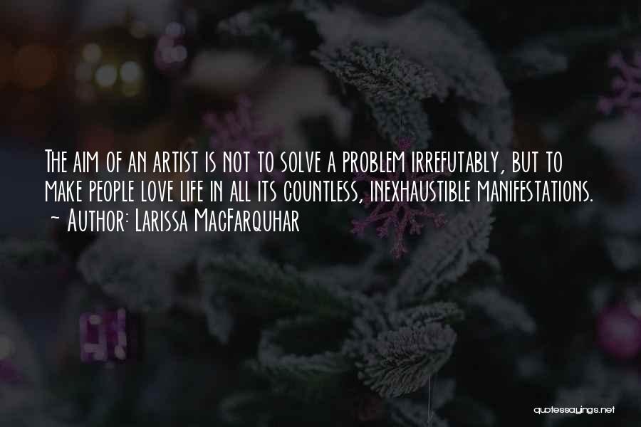 Larissa MacFarquhar Quotes: The Aim Of An Artist Is Not To Solve A Problem Irrefutably, But To Make People Love Life In All