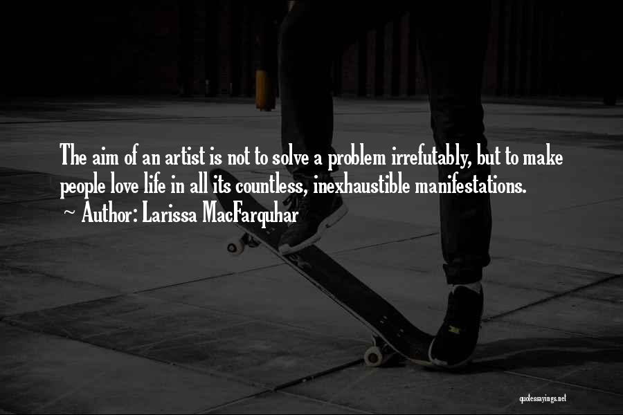 Larissa MacFarquhar Quotes: The Aim Of An Artist Is Not To Solve A Problem Irrefutably, But To Make People Love Life In All