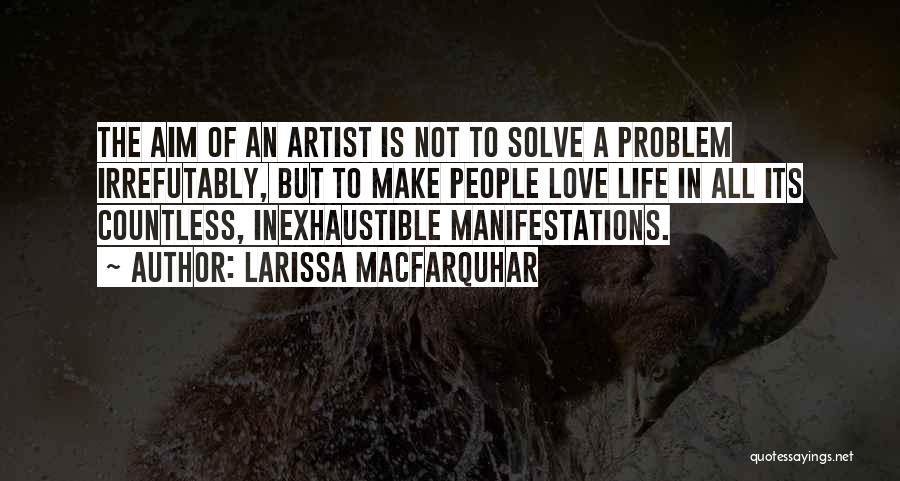 Larissa MacFarquhar Quotes: The Aim Of An Artist Is Not To Solve A Problem Irrefutably, But To Make People Love Life In All