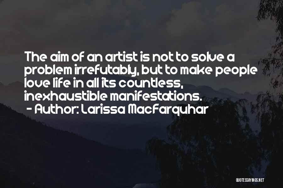 Larissa MacFarquhar Quotes: The Aim Of An Artist Is Not To Solve A Problem Irrefutably, But To Make People Love Life In All