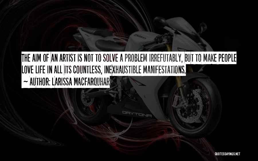 Larissa MacFarquhar Quotes: The Aim Of An Artist Is Not To Solve A Problem Irrefutably, But To Make People Love Life In All