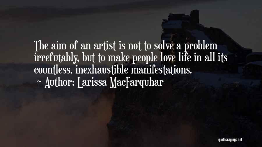 Larissa MacFarquhar Quotes: The Aim Of An Artist Is Not To Solve A Problem Irrefutably, But To Make People Love Life In All