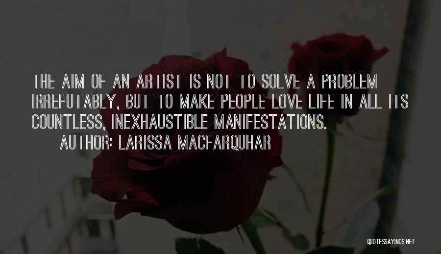 Larissa MacFarquhar Quotes: The Aim Of An Artist Is Not To Solve A Problem Irrefutably, But To Make People Love Life In All