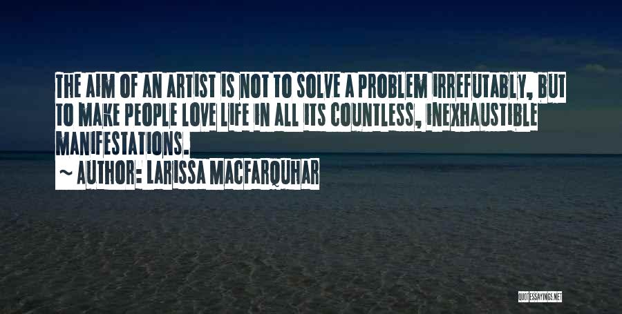 Larissa MacFarquhar Quotes: The Aim Of An Artist Is Not To Solve A Problem Irrefutably, But To Make People Love Life In All