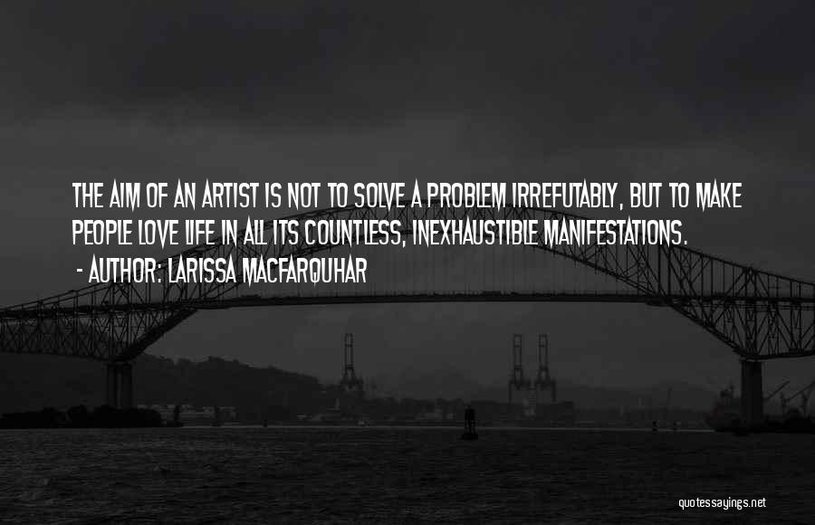 Larissa MacFarquhar Quotes: The Aim Of An Artist Is Not To Solve A Problem Irrefutably, But To Make People Love Life In All