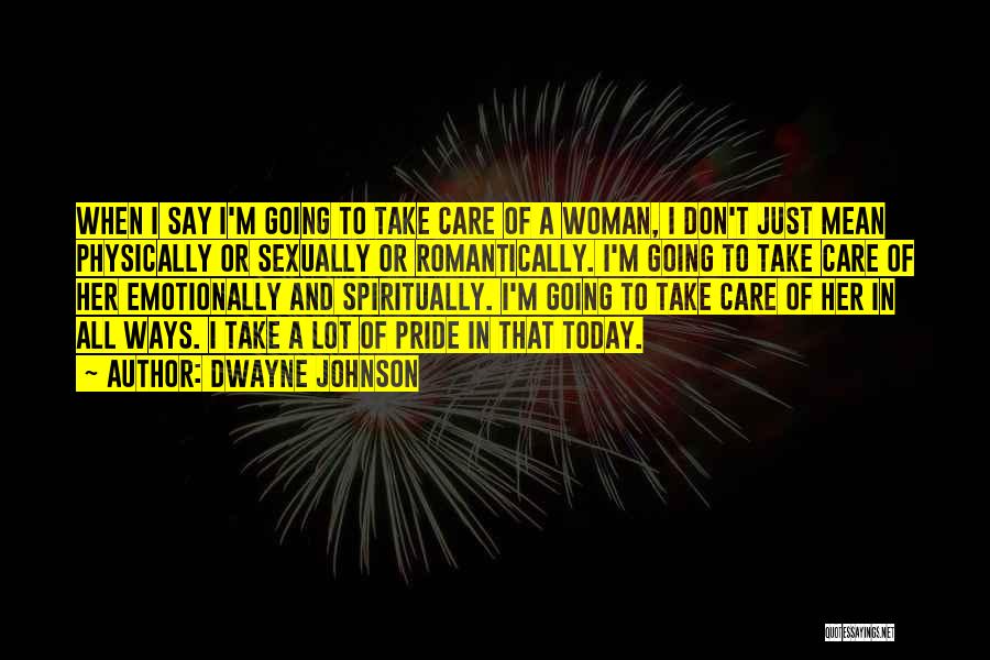 Dwayne Johnson Quotes: When I Say I'm Going To Take Care Of A Woman, I Don't Just Mean Physically Or Sexually Or Romantically.