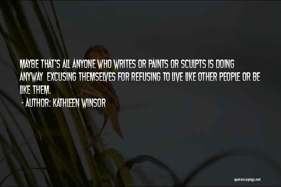 Kathleen Winsor Quotes: Maybe That's All Anyone Who Writes Or Paints Or Sculpts Is Doing Anyway Excusing Themselves For Refusing To Live Like
