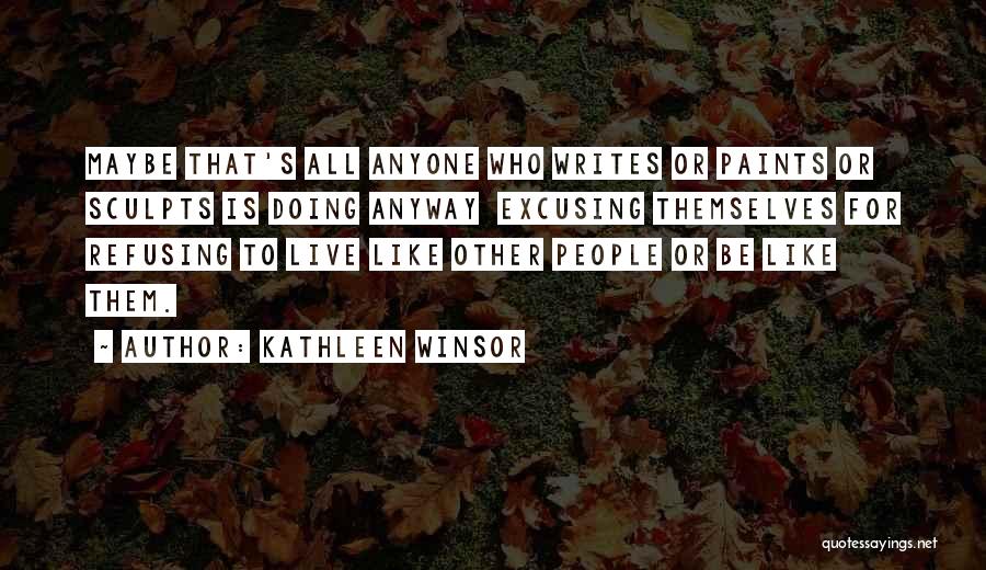 Kathleen Winsor Quotes: Maybe That's All Anyone Who Writes Or Paints Or Sculpts Is Doing Anyway Excusing Themselves For Refusing To Live Like