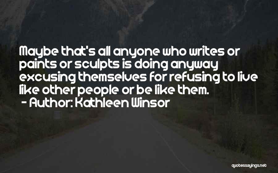 Kathleen Winsor Quotes: Maybe That's All Anyone Who Writes Or Paints Or Sculpts Is Doing Anyway Excusing Themselves For Refusing To Live Like