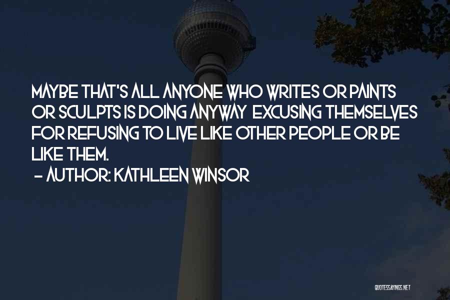 Kathleen Winsor Quotes: Maybe That's All Anyone Who Writes Or Paints Or Sculpts Is Doing Anyway Excusing Themselves For Refusing To Live Like