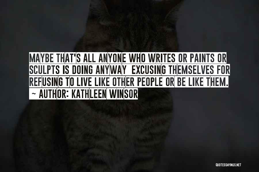 Kathleen Winsor Quotes: Maybe That's All Anyone Who Writes Or Paints Or Sculpts Is Doing Anyway Excusing Themselves For Refusing To Live Like