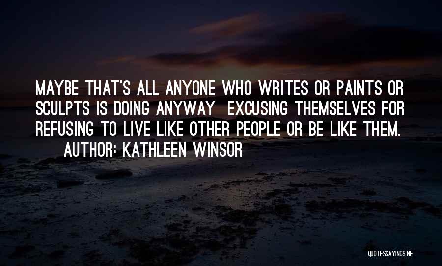 Kathleen Winsor Quotes: Maybe That's All Anyone Who Writes Or Paints Or Sculpts Is Doing Anyway Excusing Themselves For Refusing To Live Like