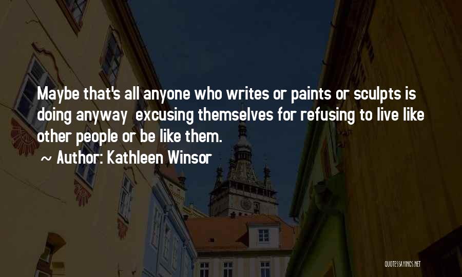 Kathleen Winsor Quotes: Maybe That's All Anyone Who Writes Or Paints Or Sculpts Is Doing Anyway Excusing Themselves For Refusing To Live Like