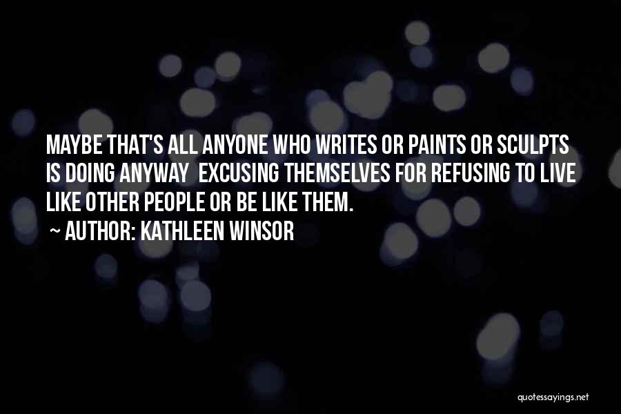 Kathleen Winsor Quotes: Maybe That's All Anyone Who Writes Or Paints Or Sculpts Is Doing Anyway Excusing Themselves For Refusing To Live Like