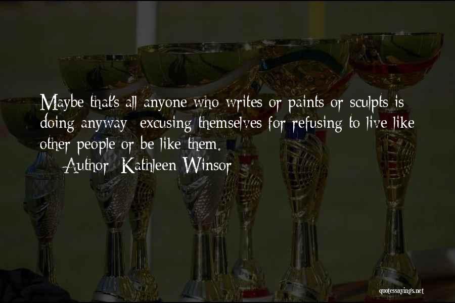 Kathleen Winsor Quotes: Maybe That's All Anyone Who Writes Or Paints Or Sculpts Is Doing Anyway Excusing Themselves For Refusing To Live Like