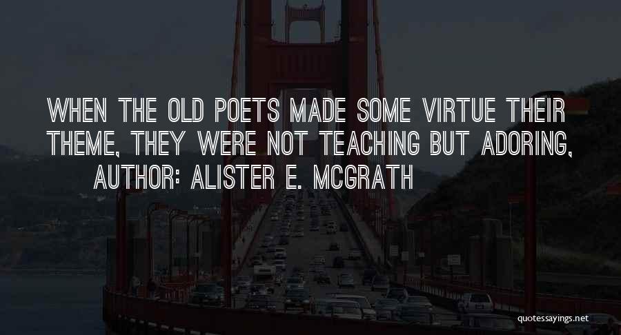 Alister E. McGrath Quotes: When The Old Poets Made Some Virtue Their Theme, They Were Not Teaching But Adoring,