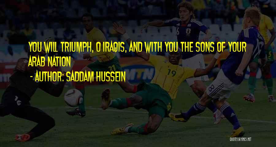 Saddam Hussein Quotes: You Will Triumph, O Iraqis, And With You The Sons Of Your Arab Nation