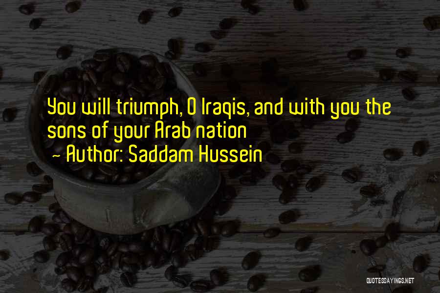 Saddam Hussein Quotes: You Will Triumph, O Iraqis, And With You The Sons Of Your Arab Nation