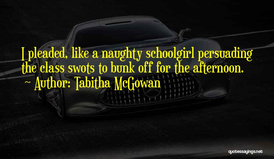 Tabitha McGowan Quotes: I Pleaded, Like A Naughty Schoolgirl Persuading The Class Swots To Bunk Off For The Afternoon.
