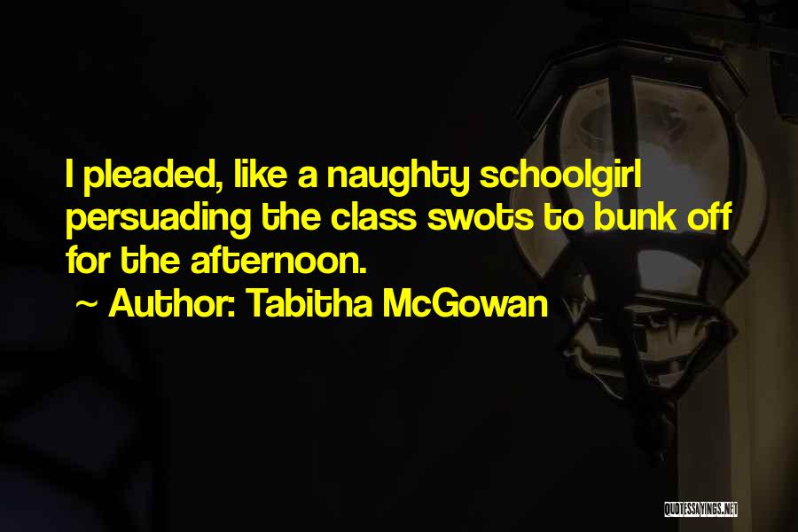 Tabitha McGowan Quotes: I Pleaded, Like A Naughty Schoolgirl Persuading The Class Swots To Bunk Off For The Afternoon.