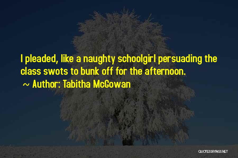 Tabitha McGowan Quotes: I Pleaded, Like A Naughty Schoolgirl Persuading The Class Swots To Bunk Off For The Afternoon.
